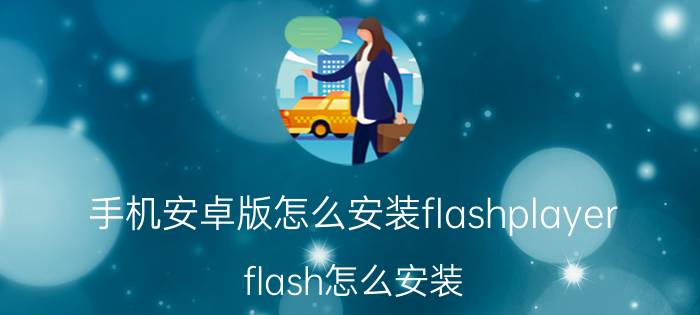 手机安卓版怎么安装flashplayer flash怎么安装？